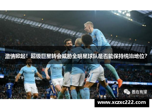 激情掀起！超级巨星转会威胁全明星球队是否能保持统治地位？