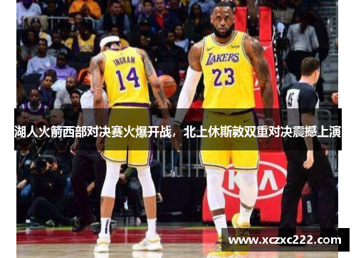 湖人火箭西部对决赛火爆开战，北上休斯敦双重对决震撼上演
